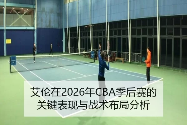 艾伦在2026年CBA季后赛的关键表现与战术布局分析